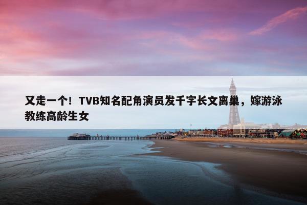 又走一个！TVB知名配角演员发千字长文离巢，嫁游泳教练高龄生女