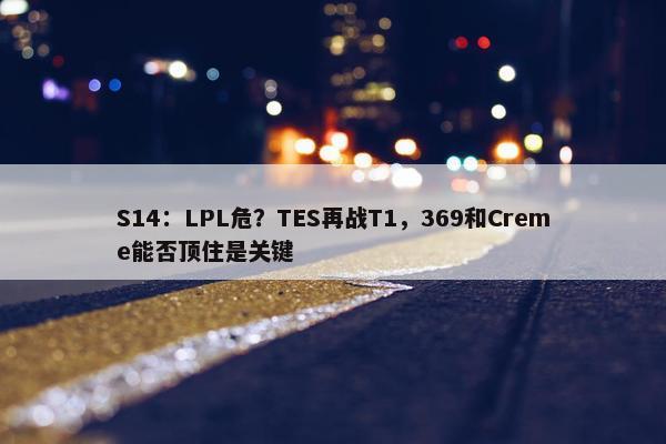 S14：LPL危？TES再战T1，369和Creme能否顶住是关键