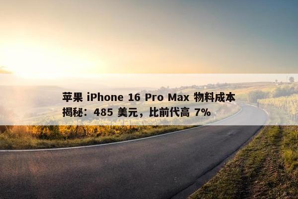 苹果 iPhone 16 Pro Max 物料成本揭秘：485 美元，比前代高 7%