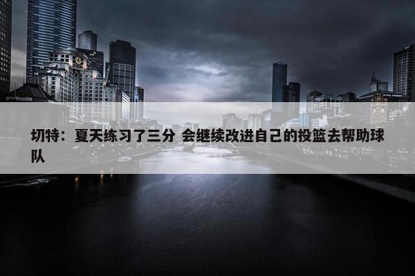 切特：夏天练习了三分 会继续改进自己的投篮去帮助球队