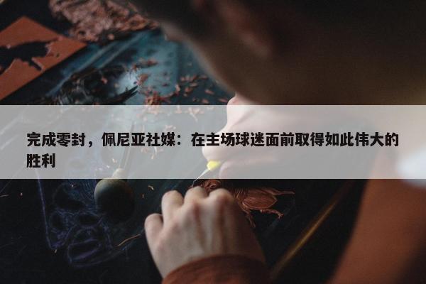 完成零封，佩尼亚社媒：在主场球迷面前取得如此伟大的胜利