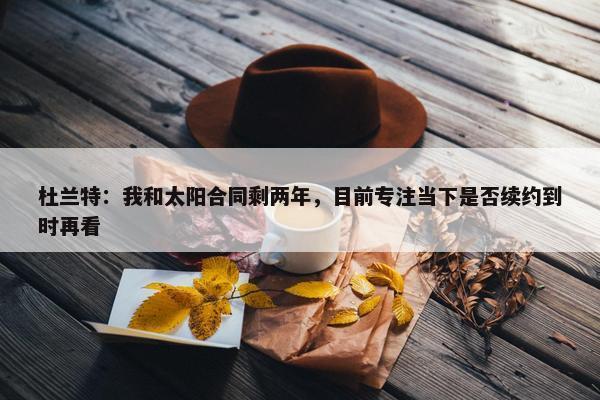 杜兰特：我和太阳合同剩两年，目前专注当下是否续约到时再看