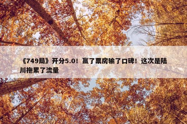 《749局》开分5.0！赢了票房输了口碑！这次是陆川拖累了流量