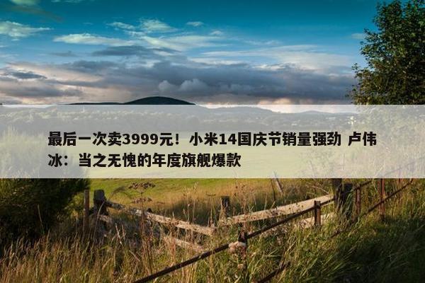 最后一次卖3999元！小米14国庆节销量强劲 卢伟冰：当之无愧的年度旗舰爆款