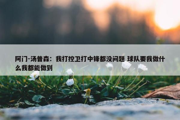 阿门-汤普森：我打控卫打中锋都没问题 球队要我做什么我都能做到