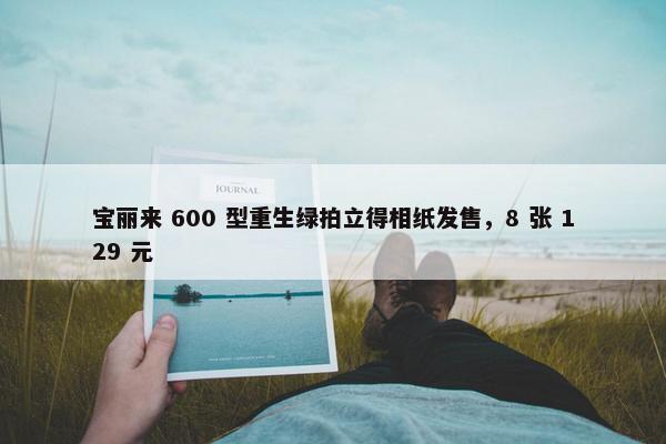 宝丽来 600 型重生绿拍立得相纸发售，8 张 129 元