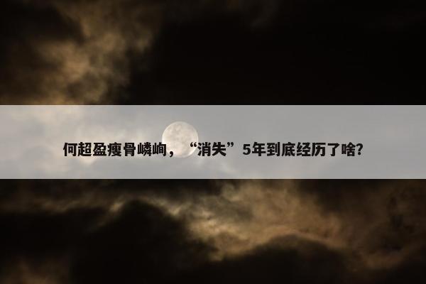 何超盈瘦骨嶙峋，“消失”5年到底经历了啥？