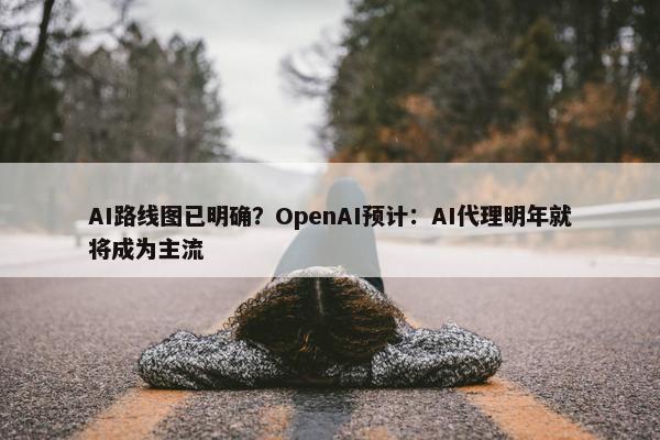 AI路线图已明确？OpenAI预计：AI代理明年就将成为主流