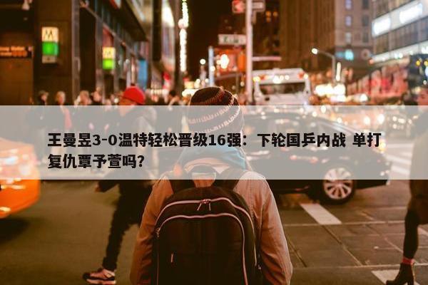 王曼昱3-0温特轻松晋级16强：下轮国乒内战 单打复仇覃予萱吗？