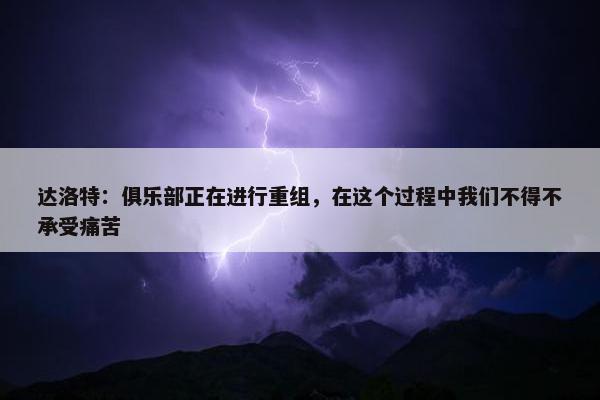 达洛特：俱乐部正在进行重组，在这个过程中我们不得不承受痛苦