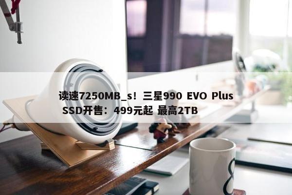 读速7250MB_s！三星990 EVO Plus SSD开售：499元起 最高2TB