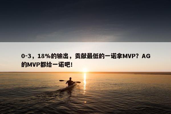 0-3，18%的输出，贡献最低的一诺拿MVP？AG的MVP都给一诺吧！