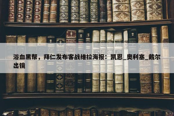 浴血黑帮，拜仁发布客战维拉海报：凯恩_奥利塞_戴尔出镜