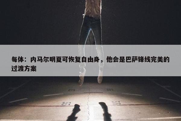 每体：内马尔明夏可恢复自由身，他会是巴萨锋线完美的过渡方案