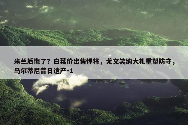 米兰后悔了？白菜价出售悍将，尤文笑纳大礼重塑防守，马尔蒂尼昔日遗产-1