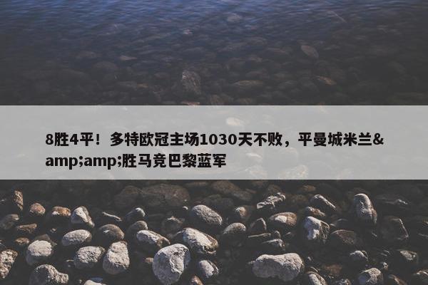 8胜4平！多特欧冠主场1030天不败，平曼城米兰&amp;胜马竞巴黎蓝军