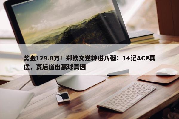 奖金129.8万！郑钦文逆转进八强：14记ACE真猛，赛后道出赢球真因