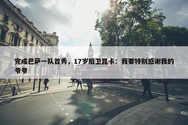 完成巴萨一队首秀，17岁后卫昆卡：我要特别感谢我的爷爷