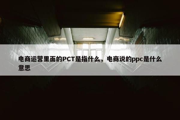 电商运营里面的PCT是指什么，电商说的ppc是什么意思