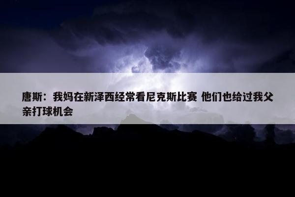 唐斯：我妈在新泽西经常看尼克斯比赛 他们也给过我父亲打球机会