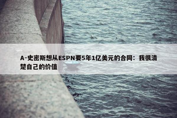 A-史密斯想从ESPN要5年1亿美元的合同：我很清楚自己的价值