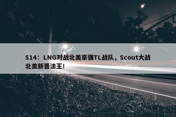 S14：LNG对战北美豪强TL战队，Scout大战北美新晋法王！