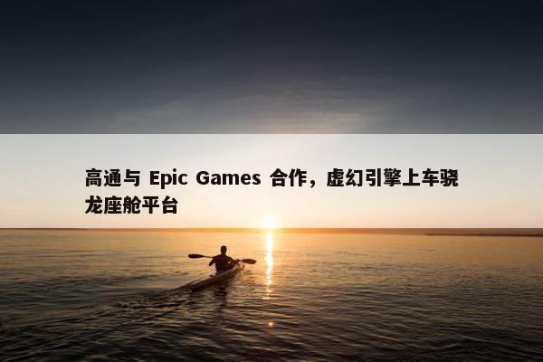 高通与 Epic Games 合作，虚幻引擎上车骁龙座舱平台