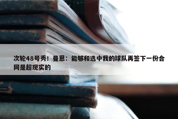 次轮48号秀！曼恩：能够和选中我的球队再签下一份合同是超现实的