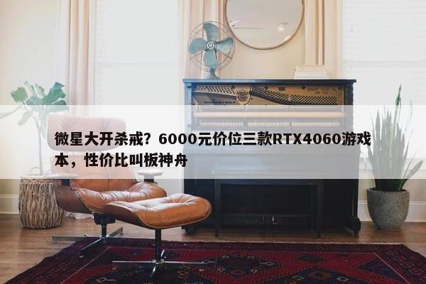 微星大开杀戒？6000元价位三款RTX4060游戏本，性价比叫板神舟