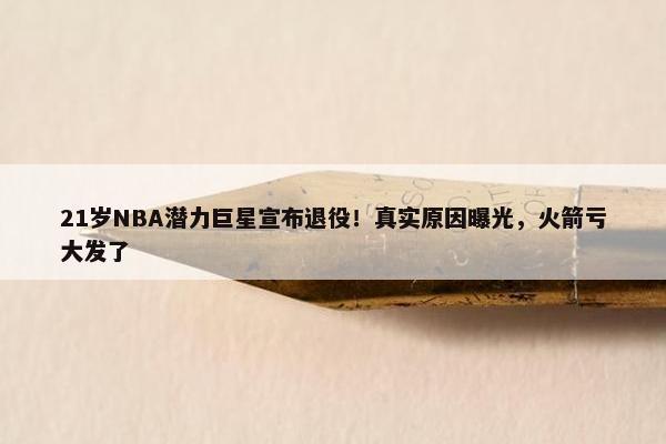 21岁NBA潜力巨星宣布退役！真实原因曝光，火箭亏大发了