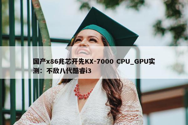 国产x86兆芯开先KX-7000 CPU_GPU实测：不敌八代酷睿i3