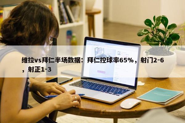 维拉vs拜仁半场数据：拜仁控球率65%，射门2-6，射正1-3