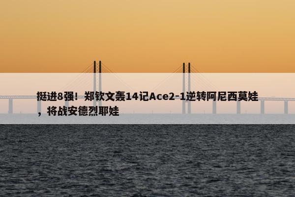 挺进8强！郑钦文轰14记Ace2-1逆转阿尼西莫娃，将战安德烈耶娃