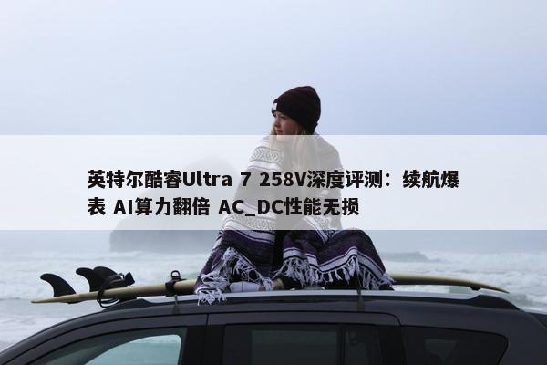 英特尔酷睿Ultra 7 258V深度评测：续航爆表 AI算力翻倍 AC_DC性能无损