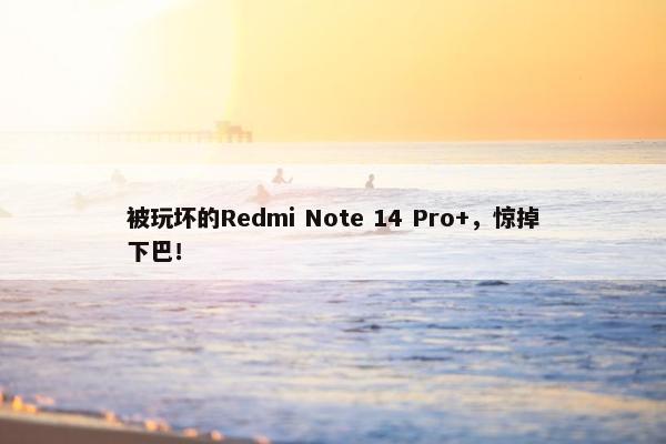 被玩坏的Redmi Note 14 Pro+，惊掉下巴！