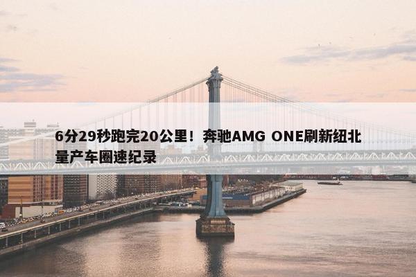 6分29秒跑完20公里！奔驰AMG ONE刷新纽北量产车圈速纪录