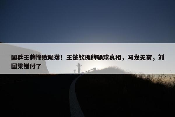 国乒王牌惨败陨落！王楚钦摊牌输球真相，马龙无奈，刘国梁错付了