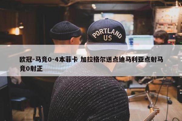 欧冠-马竞0-4本菲卡 加拉格尔送点迪马利亚点射马竞0射正