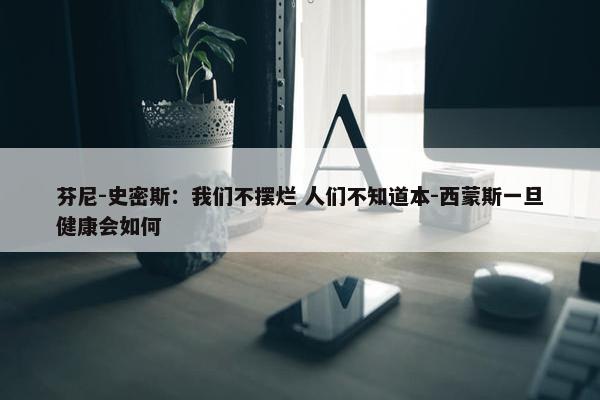 芬尼-史密斯：我们不摆烂 人们不知道本-西蒙斯一旦健康会如何