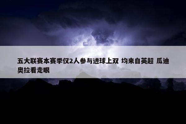 五大联赛本赛季仅2人参与进球上双 均来自英超 瓜迪奥拉看走眼