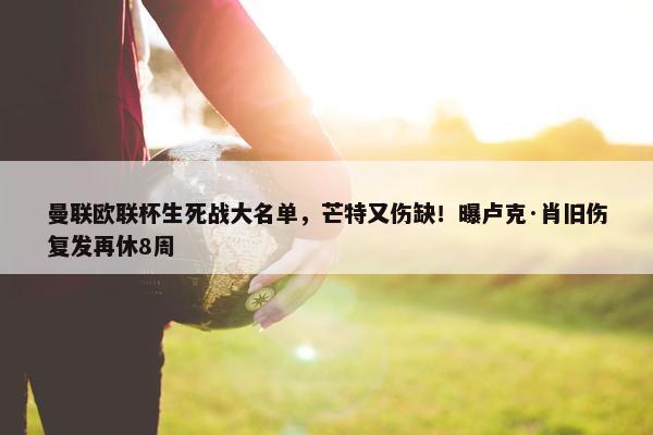 曼联欧联杯生死战大名单，芒特又伤缺！曝卢克·肖旧伤复发再休8周