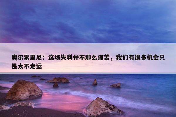 奥尔索里尼：这场失利并不那么痛苦，我们有很多机会只是太不走运