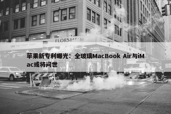 苹果新专利曝光：全玻璃MacBook Air与iMac或将问世