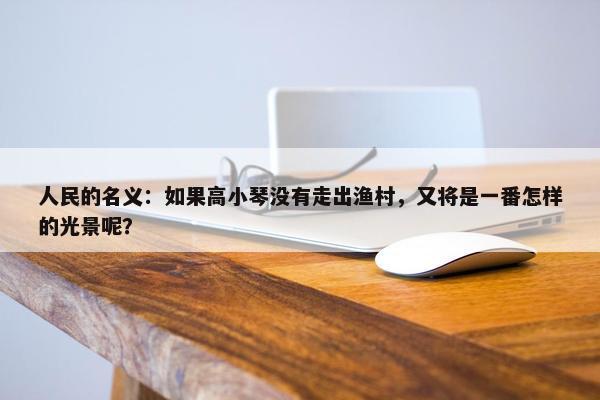 人民的名义：如果高小琴没有走出渔村，又将是一番怎样的光景呢？