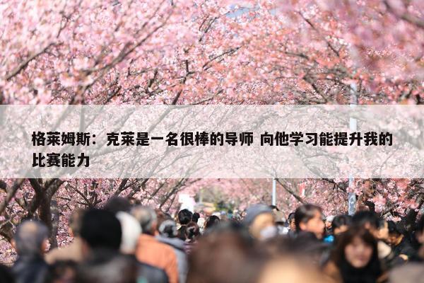 格莱姆斯：克莱是一名很棒的导师 向他学习能提升我的比赛能力