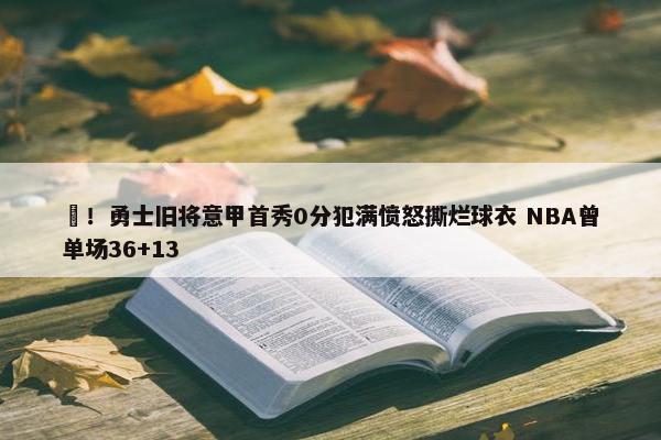 囧！勇士旧将意甲首秀0分犯满愤怒撕烂球衣 NBA曾单场36+13