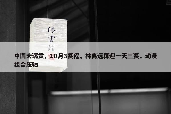 中国大满贯，10月3赛程，林高远再迎一天三赛，动漫组合压轴