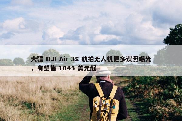 大疆 DJI Air 3S 航拍无人机更多谍照曝光，有望售 1045 美元起