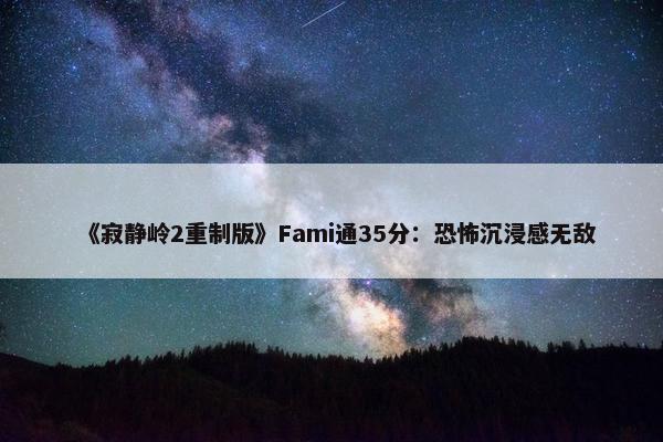 《寂静岭2重制版》Fami通35分：恐怖沉浸感无敌