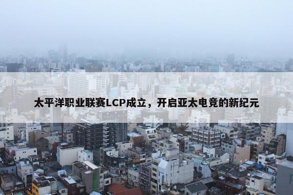 太平洋职业联赛LCP成立，开启亚太电竞的新纪元